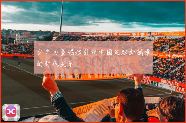 少年力量崛起引领中国足球新篇章的时代变革