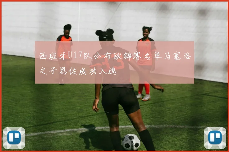 西班牙U17队公布欧锦赛名单马塞洛之子恩佐成功入选