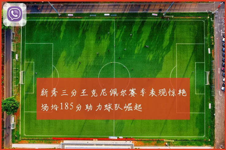 新秀三分王克尼佩尔赛季表现惊艳场均185分助力球队崛起