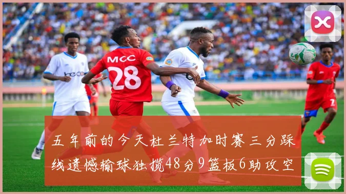 五年前的今天杜兰特加时赛三分踩线遗憾输球独揽48分9篮板6助攻空砍成悲剧