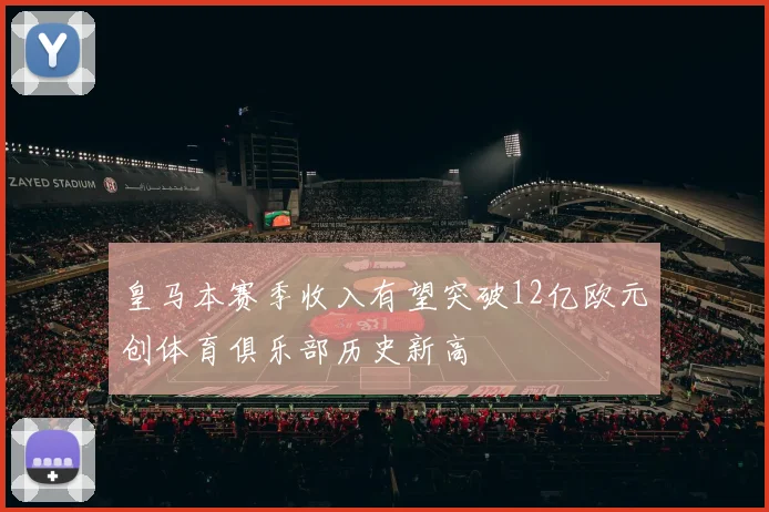 皇马本赛季收入有望突破12亿欧元创体育俱乐部历史新高