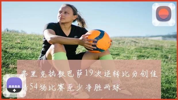 弗里克执教巴萨19次逆转比分创佳绩54场比赛至少净胜两球