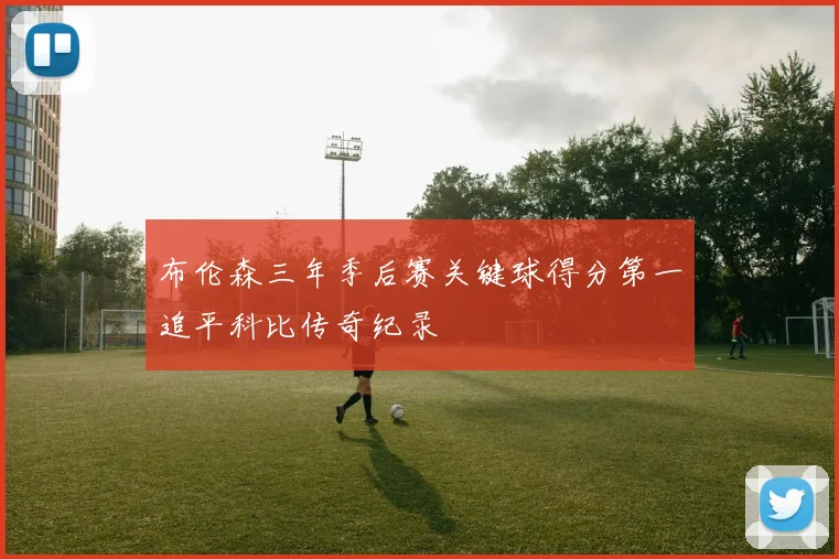 布伦森三年季后赛关键球得分第一追平科比传奇纪录