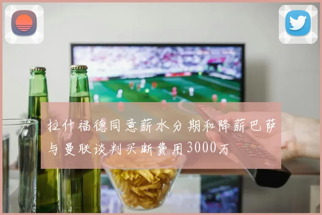 拉什福德同意薪水分期和降薪巴萨与曼联谈判买断费用3000万