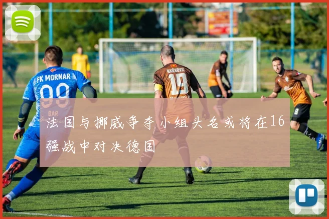 法国与挪威争夺小组头名或将在16强战中对决德国