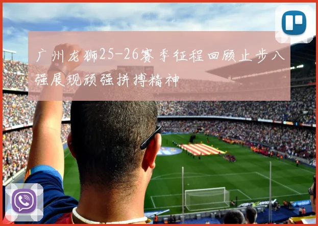 广州龙狮25-26赛季征程回顾止步八强展现顽强拼搏精神