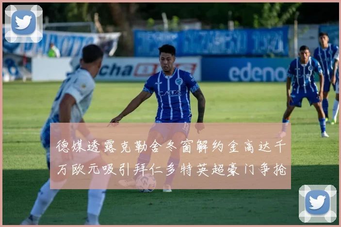 德媒透露克勒舍冬窗解约金高达千万欧元吸引拜仁多特英超豪门争抢
