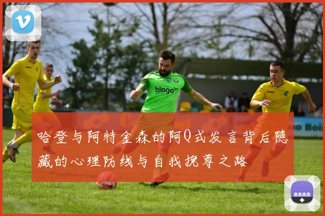 哈登与阿特金森的阿Q式发言背后隐藏的心理防线与自我挽尊之路