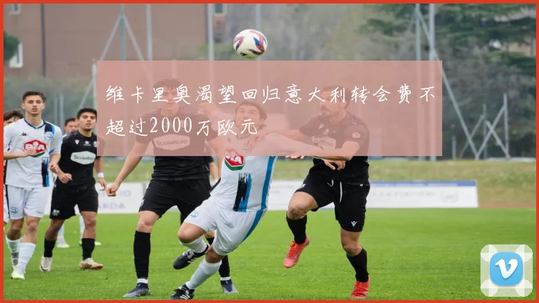 维卡里奥渴望回归意大利转会费不超过2000万欧元