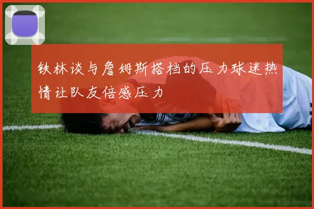 铁林谈与詹姆斯搭档的压力球迷热情让队友倍感压力