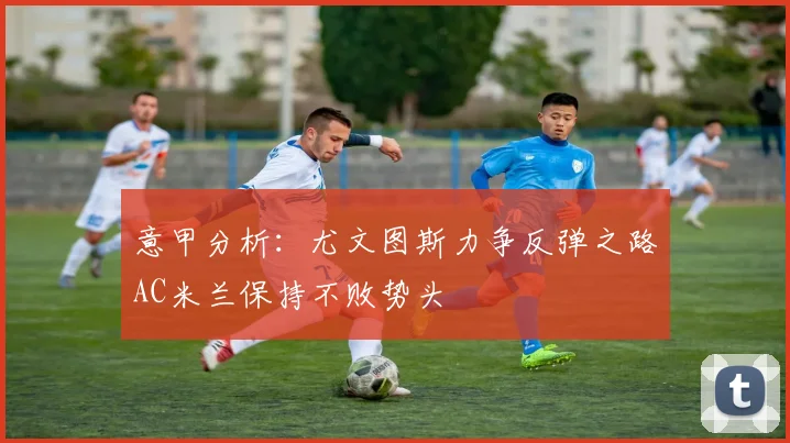 意甲分析：尤文图斯力争反弹之路AC米兰保持不败势头