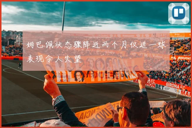 姆巴佩状态骤降近两个月仅进一球表现令人失望
