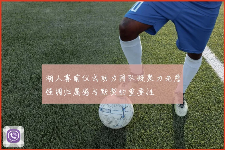 湖人赛前仪式助力团队凝聚力老詹强调归属感与默契的重要性