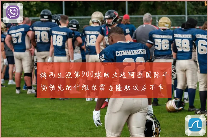 梅西生涯第900球助力迈阿密国际半场领先纳什维尔雷吉隆助攻后不幸伤退