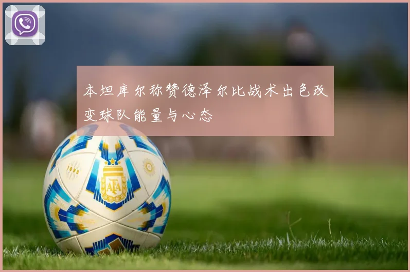 本坦库尔称赞德泽尔比战术出色改变球队能量与心态