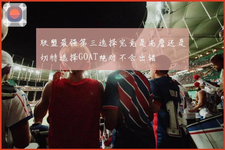 联盟最强第三选择究竟是老詹还是切特选择GOAT绝对不会出错