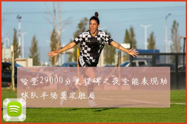 哈登29000分里程碑之夜全能表现助球队半场奠定胜局
