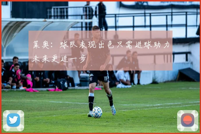 莱奥：球队表现出色只需进球助力未来更进一步