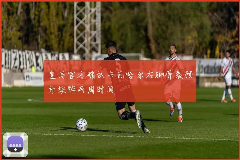 皇马官方确认卡瓦哈尔右脚骨裂预计缺阵两周时间