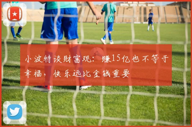 小波特谈财富观：赚15亿也不等于幸福，快乐远比金钱重要