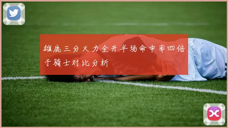 雄鹿三分火力全开半场命中率四倍于骑士对比分析