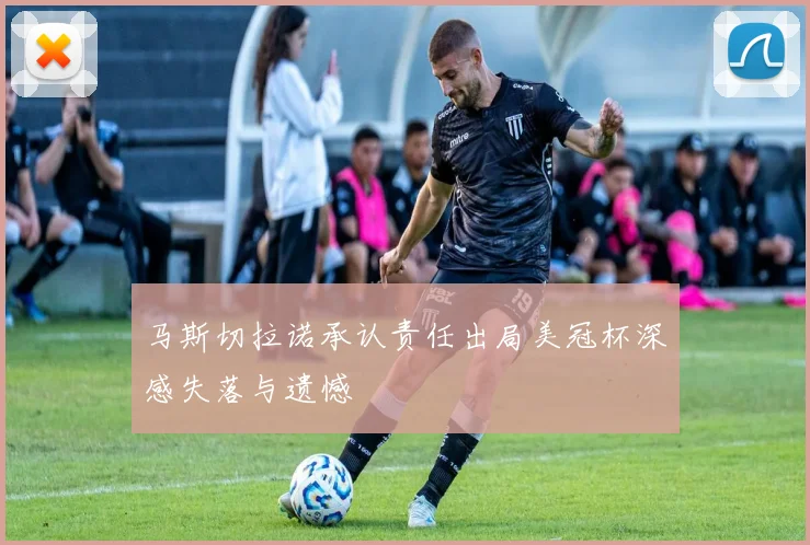 马斯切拉诺承认责任出局美冠杯深感失落与遗憾