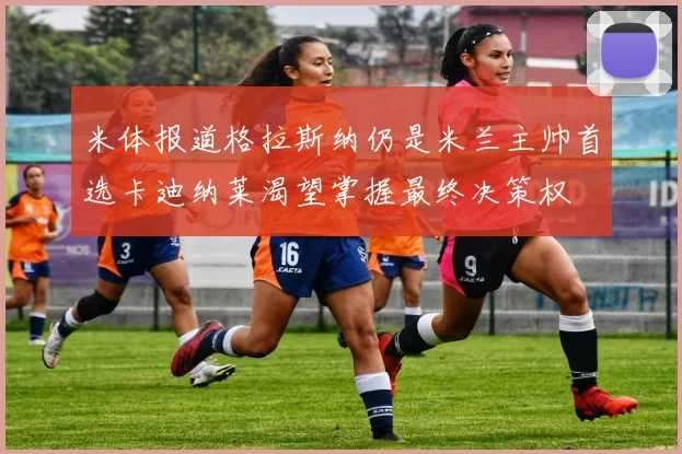 米体报道格拉斯纳仍是米兰主帅首选卡迪纳莱渴望掌握最终决策权